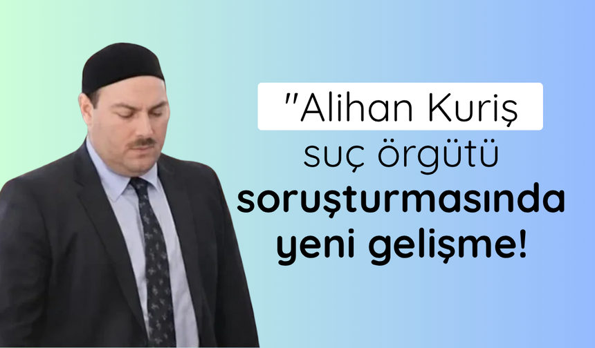 Alihan Kuriş suç örgütü soruşturmasında yeni gelişme!