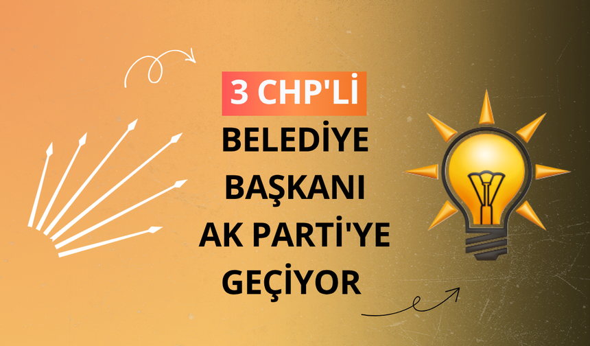 3 CHP'li belediye başkanı AK Parti'ye geçiyor