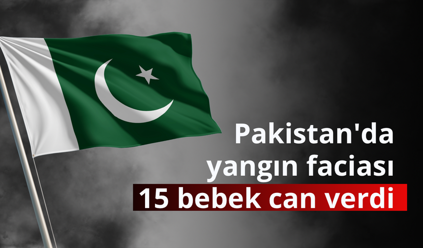 Pakistan'da yangın faciası: 15 bebek can verdi