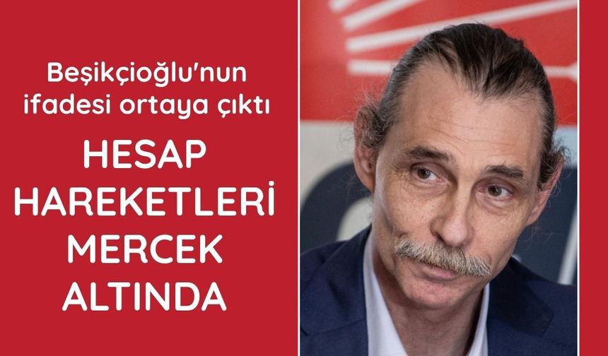 Beşikçioğlu'nun ifadesi ortaya çıktı: Gelir beyanı ve hesap hareketleri mercek altında