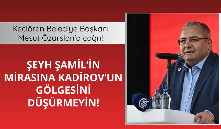 Keçiören Belediye Başkanı Mesut Özarslan’a çağrı;  Şeyh Şamil’in mirasına Kadirov’un gölgesini düşürmeyin!