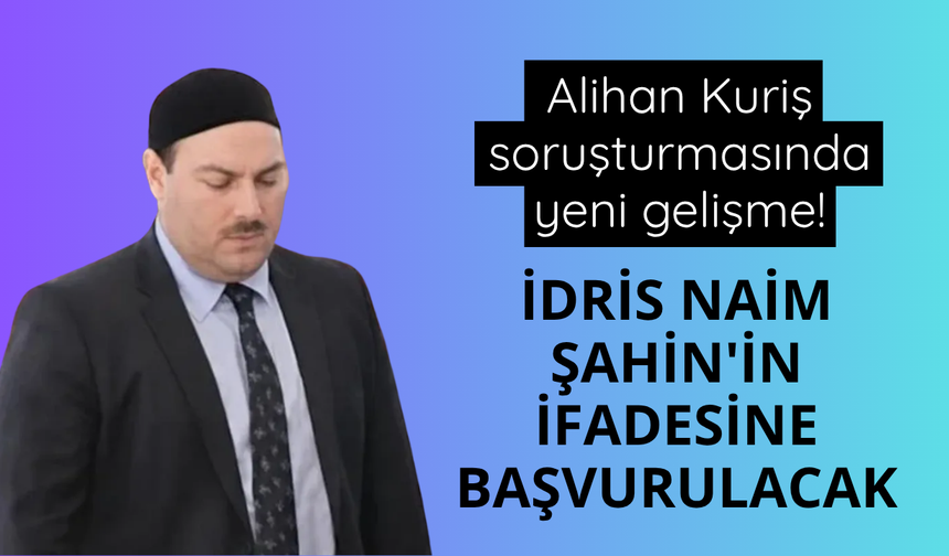 Alihan Kuriş soruşturmasında yeni gelişme! İdris Naim Şahin'in ifadesine başvurulacak