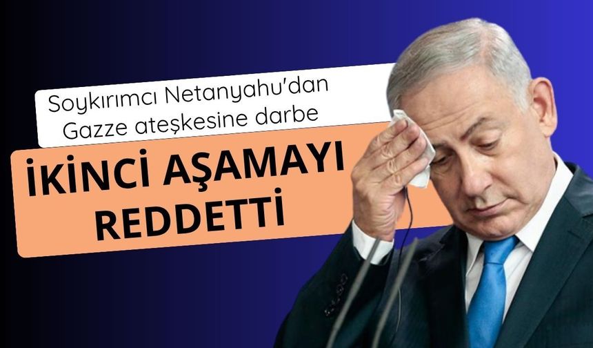 Soykırımcı Netanyahu'dan Gazze ateşkesine darbe: İkinci aşamayı reddetti