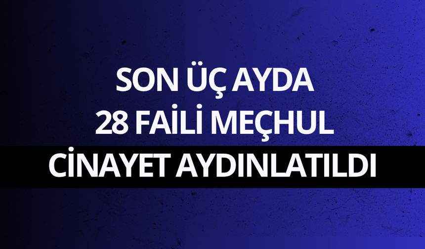Son üç ayda 28 faili meçhul cinayet aydınlatıldı