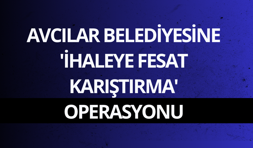 Avcılar Belediyesine 'ihaleye fesat karıştırma' operasyonu