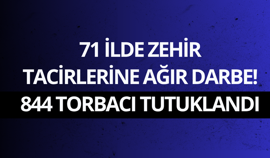 71 ilde zehir tacirlerine ağır darbe! 844 torbacı tutuklandı