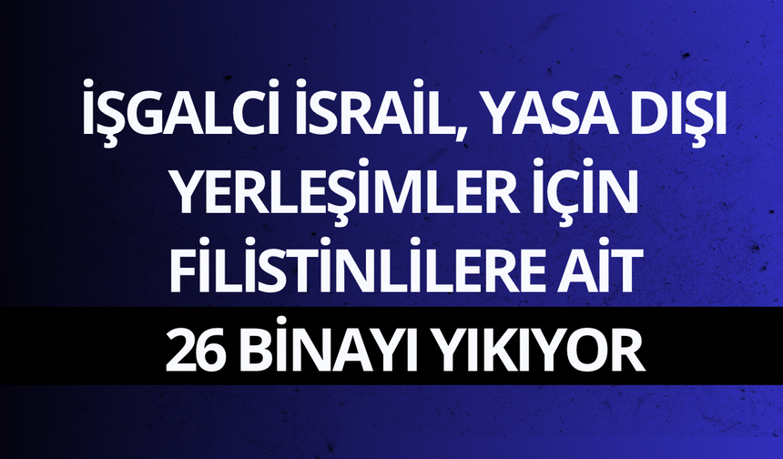 İşgalci İsrail, yasa dışı yerleşimler için Filistinlilere ait 26 binayı yıkıyor