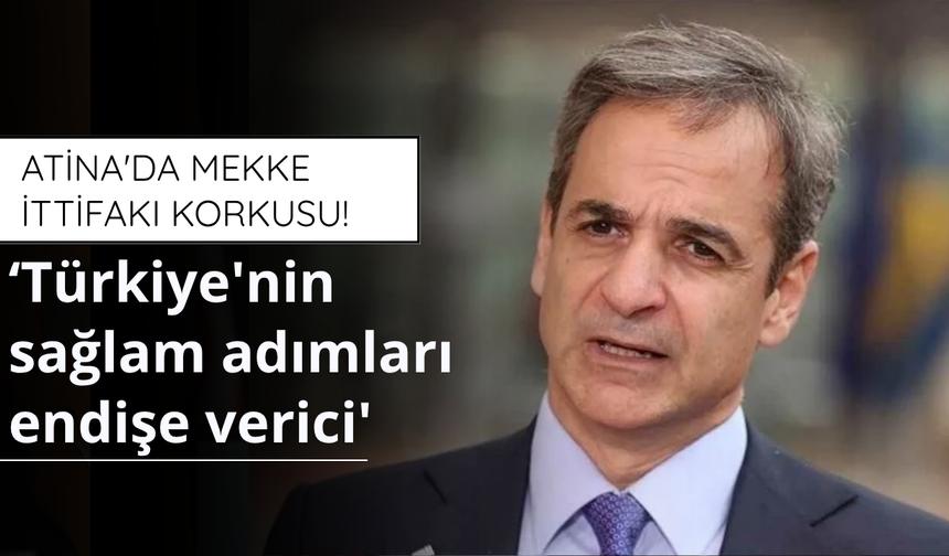 Atina'da Mekke İttifakı korkusu! ‘Türkiye'nin sağlam adımları endişe verici'
