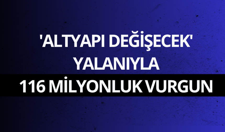 'Altyapı değişecek' yalanıyla 116 milyonluk vurgun