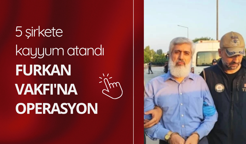 Furkan Vakfı'na operasyon: 5 şirkete kayyum atandı