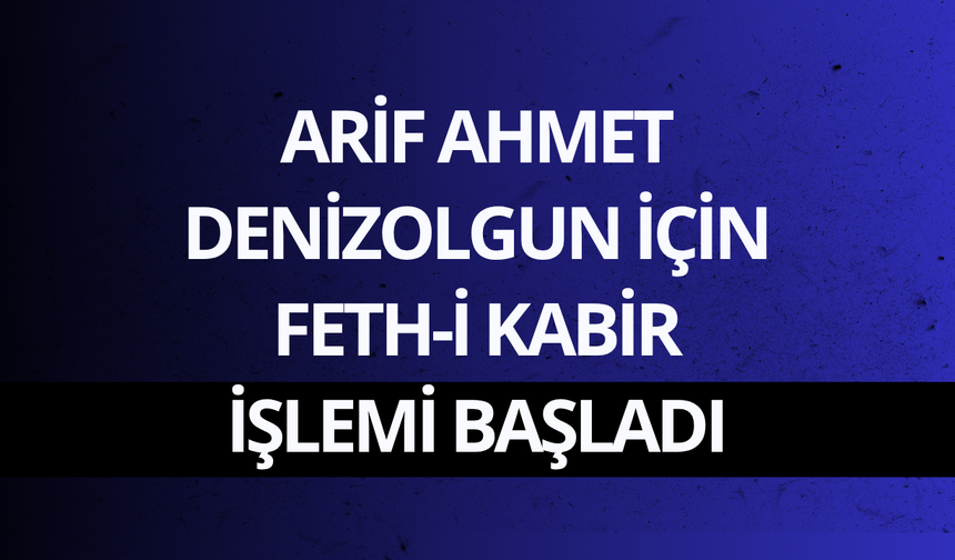 Arif Ahmet Denizolgun için feth-i kabir işlemi başladı