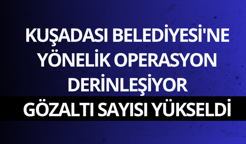 Kuşadası Belediyesi'ne yönelik operasyon derinleşiyor: 15 gözaltı