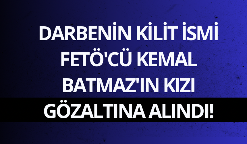 Darbenin kilit ismi FETÖ'cü Kemal Batmaz'ın kızı gözaltına alındı!