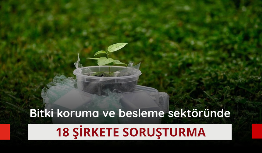 Bitki koruma ve besleme sektöründe 18 şirkete soruşturma
