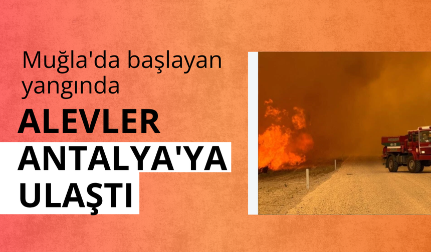 Muğla'da başlayan yangında alevler büyüyerek Antalya'ya ulaştı