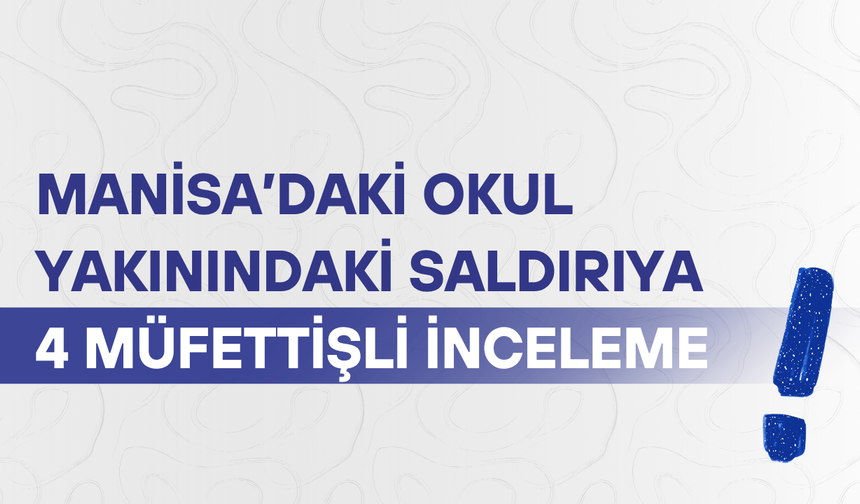 Manisa’daki okul yakınındaki saldırıya 4 müfettişli inceleme