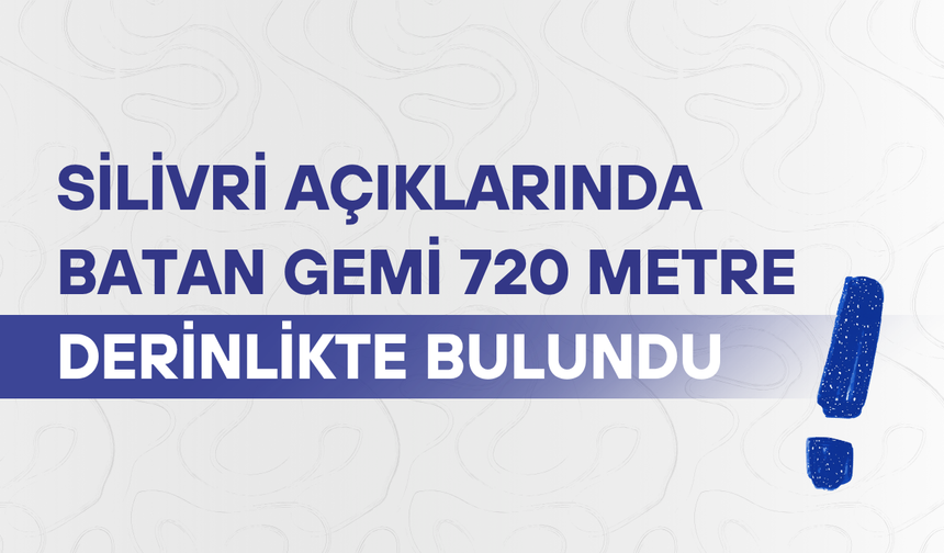 Silivri açıklarında batan gemi 720 metre derinlikte bulundu