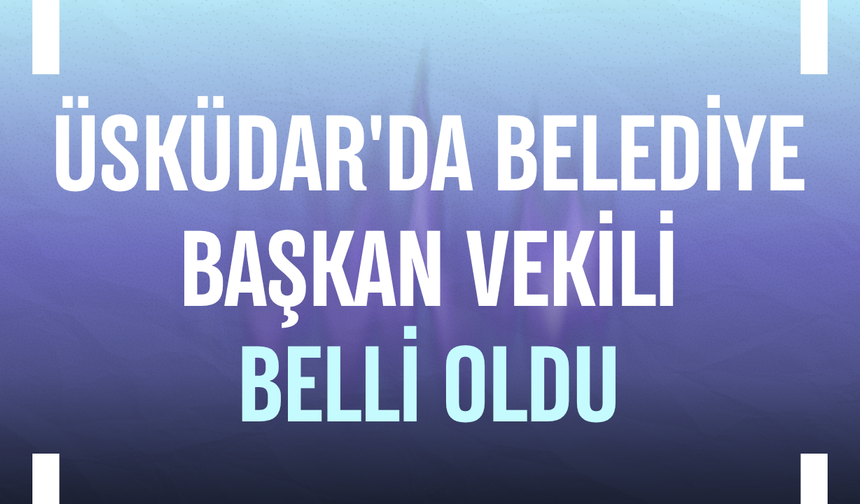 Üsküdar'da belediye başkan vekili belli oldu