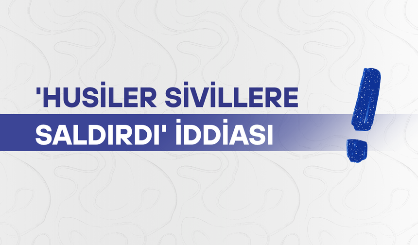 'Husiler sivillere saldırdı' iddiası