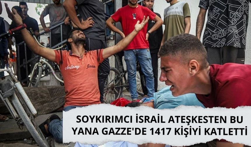 Soykırımcı İsrail ateşkesten bu yana Gazze'de 1417 kişiyi katletti