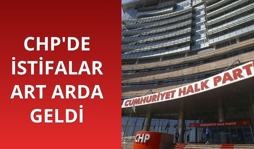 CHP'de istifalar art arda geldi