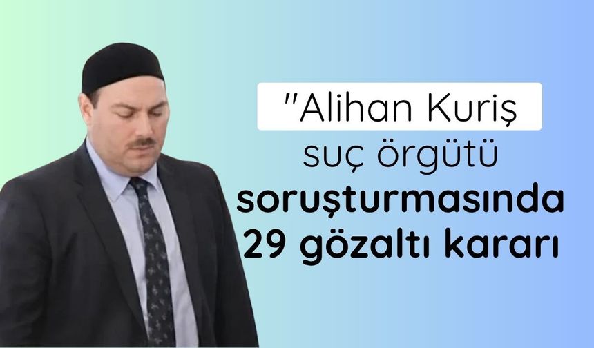 Alihan Kuriş suç örgütü soruşturmasında 29 gözaltı kararı