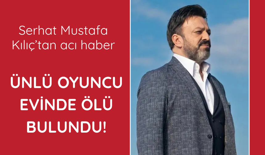 Ünlü oyuncu Serhat Mustafa Kılıç evinde ölü bulundu