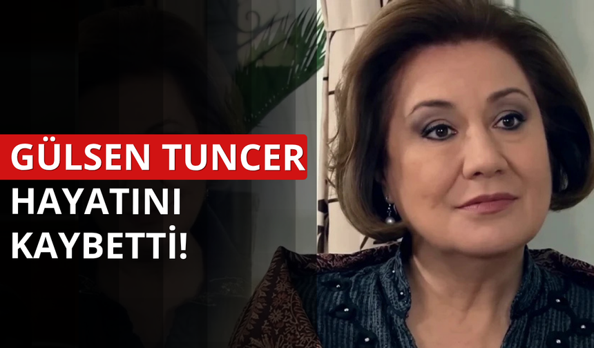 Gülsen Tuncer hayatını kaybetti