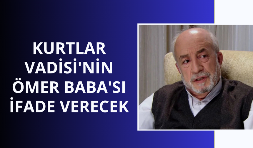 Kurtlar Vadisi'nin Ömer Baba'sı ifade verecek