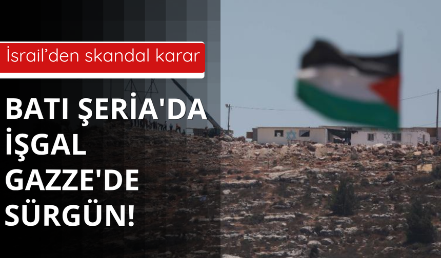 İsrail'den skandal açıklama! Batı Şeria'da işgal Gazze'de sürgün