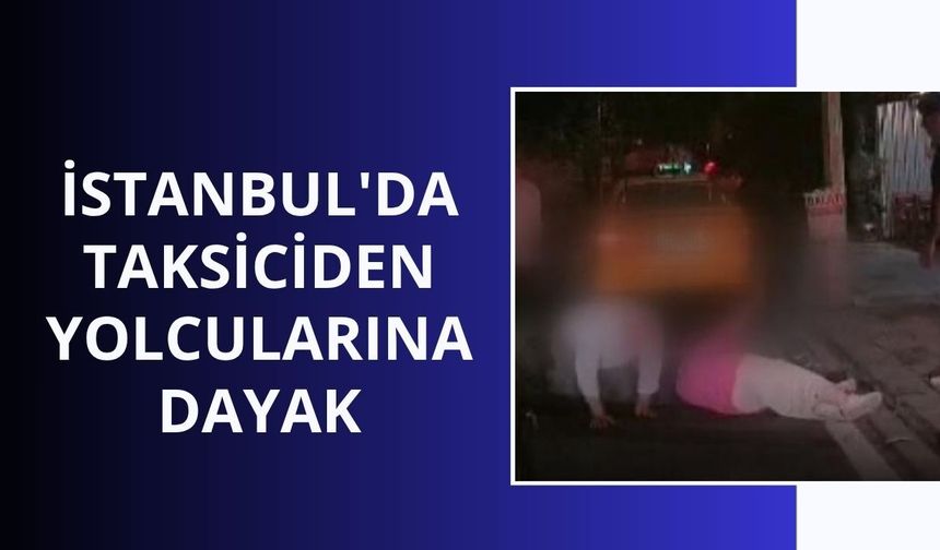 İstanbul'da taksiciden yolcularına dayak