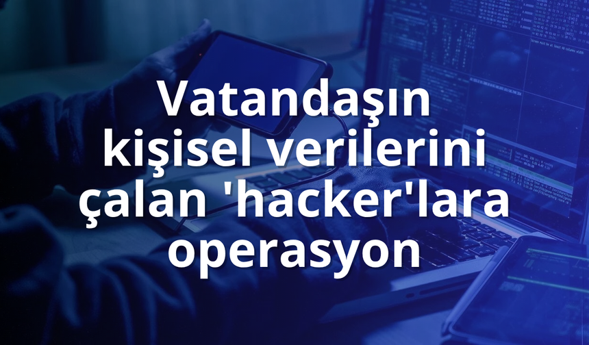 Vatandaşın kişisel verilerini çalan 'hacker'lara operasyon