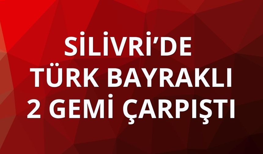 Silivri açıklarında Türk bayraklı 2 gemi çarpıştı