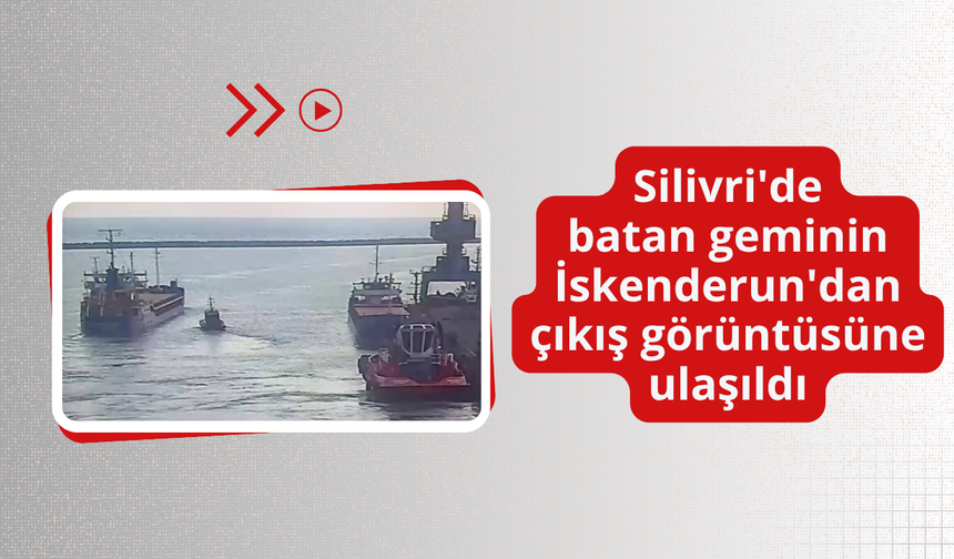 Silivri'de batan geminin İskenderun'dan çıkış görüntüsüne ulaşıldı
