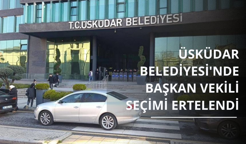 Üsküdar Belediyesi'nde başkan vekili seçimi ertelendi