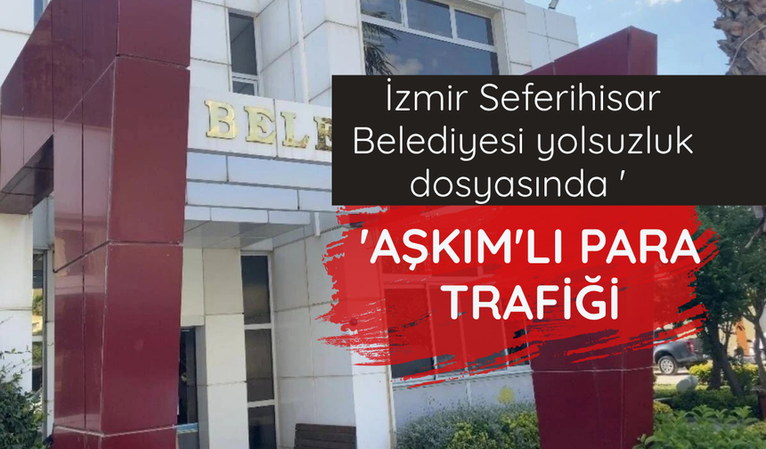 İzmir Seferihisar Belediyesi yolsuzluk dosyasında 'Aşkım'lı para trafiği