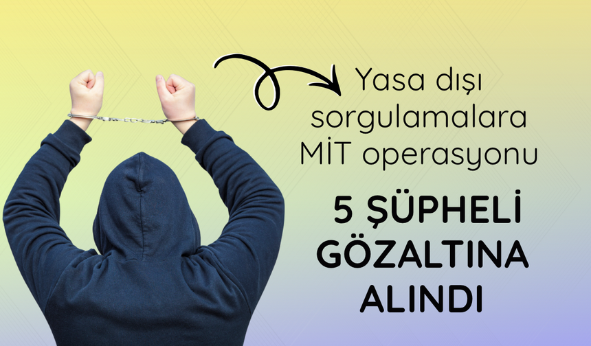 Yasa dışı sorgulamalara MİT operasyonu: 5 şüpheli gözaltına alındı