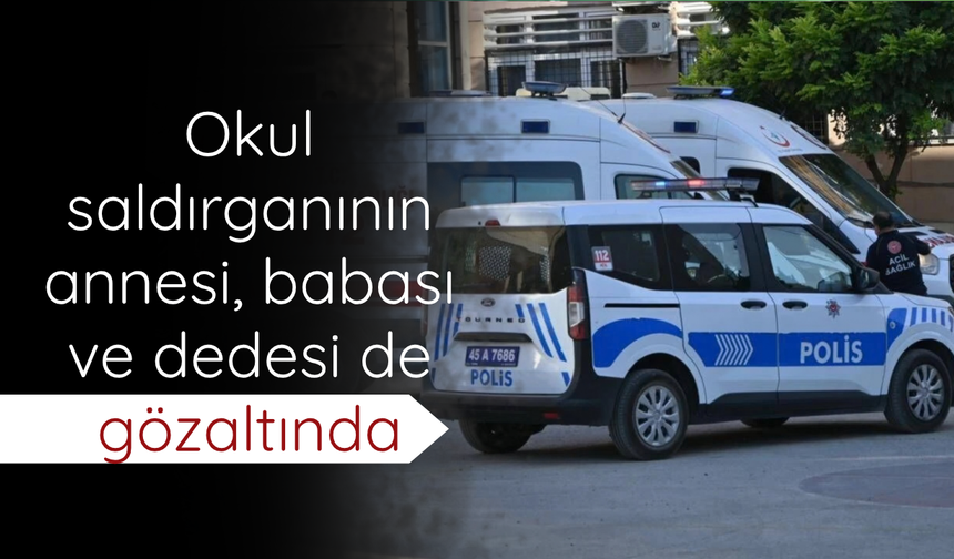 Okul saldırganının annesi, babası ve dedesi de gözaltında