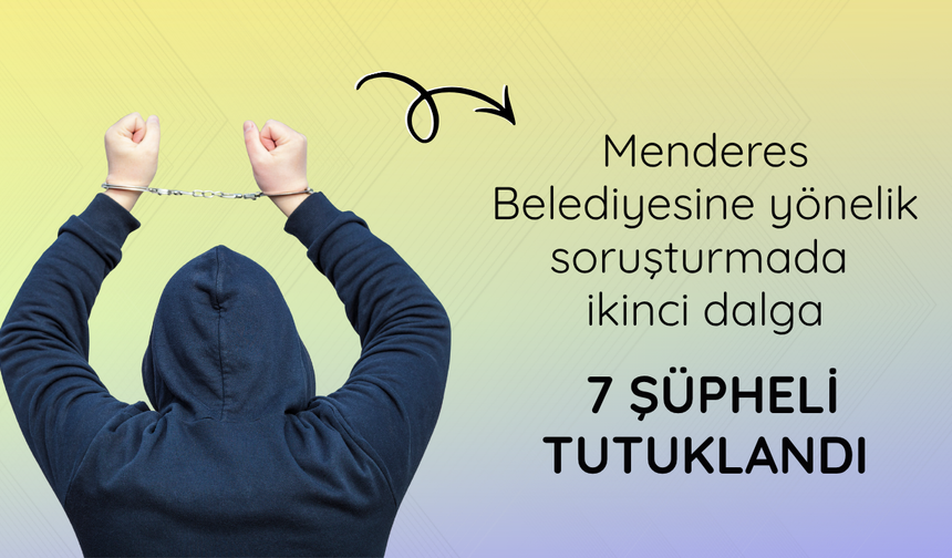 Menderes Belediyesine yönelik soruşturmada ikinci dalga: 7 şüpheli tutuklandı