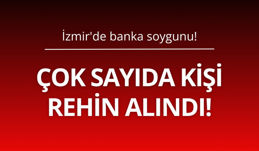 İzmir'de banka soygunu! Çok sayıda kişi rehin alındı
