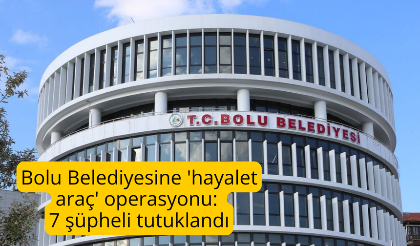 Bolu Belediyesine 'hayalet araç' operasyonu: 7 şüpheli tutuklandı