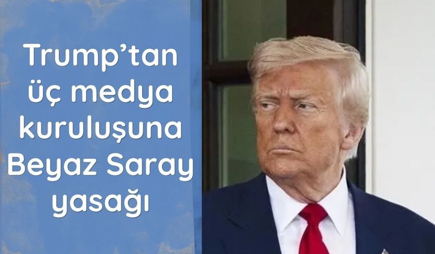 Trump’tan üç medya kuruluşuna Beyaz Saray yasağı