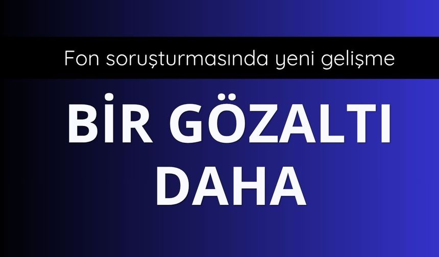 Fon soruşturmasında yeni gözaltı