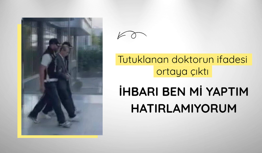Tutuklanan doktorun ifadesi ortaya çıktı: İhbarı ben mi yaptım hatırlamıyorum