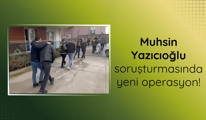 Muhsin Yazıcıoğlu soruşturmasında yeni operasyon: 33 gözaltı