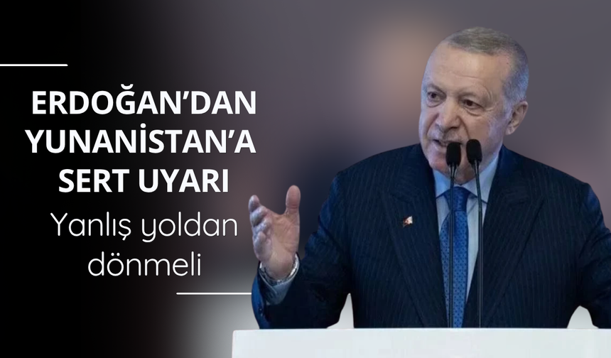 Erdoğan’dan Yunanistan’a sert uyarı: Yanlış yoldan dönmeli
