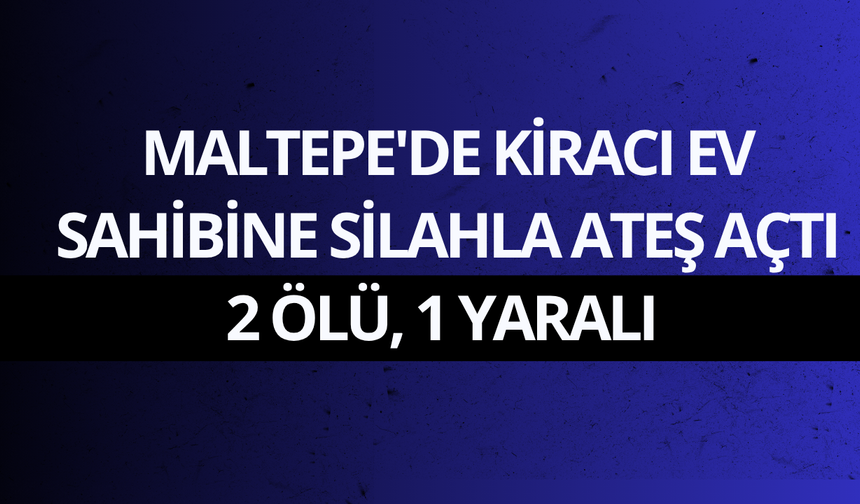 Maltepe'de kiracı ev sahibine silahla ateş açtı: 2 ölü, 1 yaralı