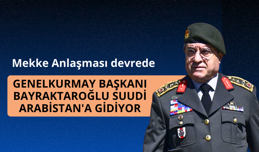 Genelkurmay Başkanı Bayraktaroğlu Suudi Arabistan'a gidiyor