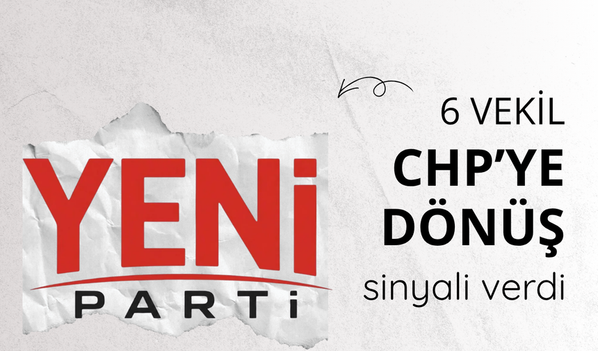 Yeni Parti’de 6 vekil CHP’ye dönüş sinyali verdi