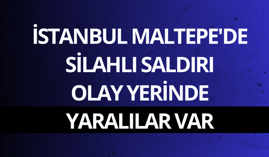 İstanbul Maltepe'de silahlı saldırı: Olay yerinde yaralılar var